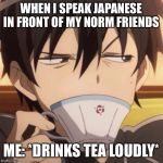 Kirito stare | WHEN I SPEAK JAPANESE IN FRONT OF MY NORM FRIENDS; ME: *DRINKS TEA LOUDLY* | image tagged in kirito stare | made w/ Imgflip meme maker