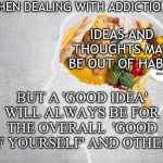 food in my head | WHEN DEALING WITH ADDICTION; IDEAS AND THOUGHTS MAY BE OUT OF HABIT; BUT A 'GOOD IDEA' WILL ALWAYS BE FOR THE OVERALL  'GOOD OF YOURSELF' AND OTHERS | image tagged in food in my head | made w/ Imgflip meme maker