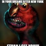 Scary Elmo | WHAT ELMO MUST LOOK LIKE IN YOUR DREAMS AFTER NEW YORK; ETHAN I SEE YOU!!! | image tagged in scary elmo | made w/ Imgflip meme maker