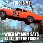General lee | THIS IS ME; WHEN MY MOM SAYS TAKE OUT THE TRASH | image tagged in general lee | made w/ Imgflip meme maker