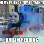 Mean Thomas the train | WHEN MY FRIENDS TRY TO TALK TO ME; AND IM READING | image tagged in mean thomas the train | made w/ Imgflip meme maker