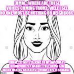 Targeted Individual Siobhan | (HMM... WHERE ARE THESE VOICES COMING FROM).  WELL I SEE NO ONE, MUST BE NOTHING OR NEIGHBORS. (HMM... STINKY (TALKING TO MY IMAGINARY FRIEND WHO IS A RABBIT) THEY KNOW I AM NAKED MAKING BREAKFAST.  WHOA THIS IS STRANGE. | image tagged in targeted individual siobhan | made w/ Imgflip meme maker