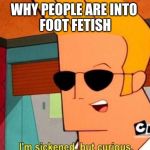 I'm sickened but curios | WHY PEOPLE ARE INTO 
FOOT FETISH | image tagged in i'm sickened but curios | made w/ Imgflip meme maker