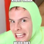 idubbbz | AIGHT IMMA; HEAD OUT | image tagged in idubbbz | made w/ Imgflip meme maker