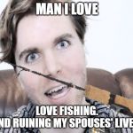 Onision Meme #3525 | MAN I LOVE; LOVE FISHING.
AND RUINING MY SPOUSES' LIVES. | image tagged in onision meme 3525 | made w/ Imgflip meme maker