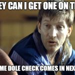 on tic | HEY CAN I GET ONE ON TIC; JUST TIL ME DOLE CHECK COMES IN NEXT FRIDAY | image tagged in on tic | made w/ Imgflip meme maker