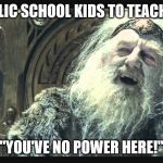 King Theoden | PUBLIC SCHOOL KIDS TO TEACHERS; "YOU'VE NO POWER HERE!" | image tagged in king theoden | made w/ Imgflip meme maker
