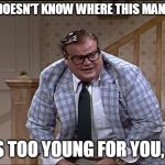 Chris Farley as Matt Foley | IF HE DOESN'T KNOW WHERE THIS MAN LIVES; HE'S TOO YOUNG FOR YOU, SIS | image tagged in chris farley as matt foley | made w/ Imgflip meme maker