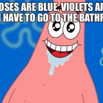 Patrick Drooling Spongebob | ROSES ARE BLUE, VIOLETS ARE RED, I HAVE TO GO TO THE BATHROOM | image tagged in patrick drooling spongebob | made w/ Imgflip meme maker