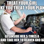 pilot | TREAT YOUR GIRL LIKE YOU TREAT YOUR PLANE; GET INSIDE HER 5 TIMES A DAY AND TAKE HER TO HEAVEN AND BACK. | image tagged in pilot | made w/ Imgflip meme maker