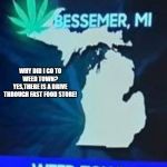 weed | WHY DID I GO TO WEED TOWN?
YES,THERE IS A DRIVE THROUGH FAST FOOD STORE! | image tagged in weed | made w/ Imgflip meme maker
