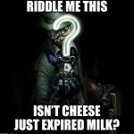 Riddle me this | RIDDLE ME THIS; ISN’T CHEESE JUST EXPIRED MILK? | image tagged in riddle me this | made w/ Imgflip meme maker