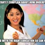 Teacher | I CONSTANTLY COMPLAIN ABOUT HOW UNDERPAID I AM; AND WITH THE RIGHT EDUCATION SO CAN YOU | image tagged in teacher | made w/ Imgflip meme maker