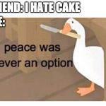 peace was never an option | ME:; FRIEND: I HATE CAKE | image tagged in peace was never an option | made w/ Imgflip meme maker
