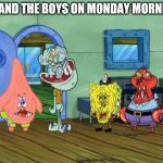 Me And the Boys | ME AND THE BOYS ON MONDAY MORNING: | image tagged in me and the boys | made w/ Imgflip meme maker