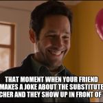 Ant man Odd Smile | THAT MOMENT WHEN YOUR FRIEND MAKES A JOKE ABOUT THE SUBSTITUTE TEACHER AND THEY SHOW UP IN FRONT OF YOU | image tagged in ant man odd smile | made w/ Imgflip meme maker