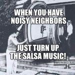 Loudspeaker | WHEN YOU HAVE NOISY NEIGHBORS; JUST TURN UP THE SALSA MUSIC! | image tagged in loudspeaker | made w/ Imgflip meme maker