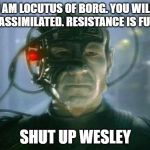 Locutus. Shut up Wesley. | I AM LOCUTUS OF BORG. YOU WILL BE ASSIMILATED. RESISTANCE IS FUTI... SHUT UP WESLEY | image tagged in the borg,locutus,shut up wesley | made w/ Imgflip meme maker