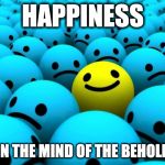 Happiness | HAPPINESS; IS IN THE MIND OF THE BEHOLDER | image tagged in happiness | made w/ Imgflip meme maker