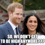 No More "Your Highness" | SO, WE DON'T GET TO BE HIGH ANYMORE??? | image tagged in prince harry and meghan | made w/ Imgflip meme maker