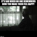Alone | IT'S SAD WHEN NO ONE REMEMBERS HOW YOU MAKE THEM FEEL HAPPY | image tagged in alone | made w/ Imgflip meme maker