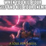A soul for a soul | WHEN YOU KILL YOUR SELF AND KILL YOUR ENEMY | image tagged in a soul for a soul | made w/ Imgflip meme maker