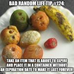 Moldy fruit | BAD RANDOM LIFE TIP #124:; TAKE AN ITEM THAT IS ABOUT TO EXPIRE AND PLACE IT IN A CONTAINER WITHOUT AN EXPIRATION DATE TO MAKE IT LAST FOREVER! | image tagged in moldy fruit | made w/ Imgflip meme maker