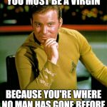 captain kirk | YOU MUST BE A VIRGIN; BECAUSE YOU'RE WHERE NO MAN HAS GONE BEFORE | image tagged in captain kirk | made w/ Imgflip meme maker