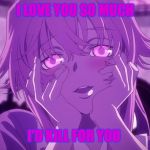 Gasai Yuno | I LOVE YOU SO MUCH; I'D KILL FOR YOU | image tagged in gasai yuno | made w/ Imgflip meme maker
