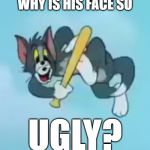Ugly Tom | WHY IS HIS FACE SO; UGLY? | image tagged in ugly tom | made w/ Imgflip meme maker