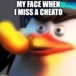 Miss Cheato | MY FACE WHEN I MISS A CHEATO | image tagged in miss cheato | made w/ Imgflip meme maker