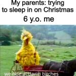 Big Bird | My parents: trying to sleep in on Christmas; 6 y.o. me | image tagged in big bird | made w/ Imgflip meme maker