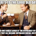 Frasier and Niles | HERE'S TO THE GOOD OLD DAYS; WHEN ONE COULD LAUGH AT THE HYPOCRISY OF ELITE SNOBS BEFORE THEY ALL BECAME OUTRAGED SOCIAL JUSTICE WARRIORS | image tagged in frasier and niles | made w/ Imgflip meme maker