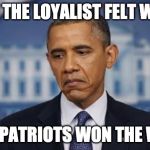 Obama Sad Face | HOW THE LOYALIST FELT WHEN; THE PATRIOTS WON THE WAR | image tagged in obama sad face | made w/ Imgflip meme maker