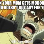 JoJo Oh my God | WHEN YOUR MOM GETS MCDONALDS AND DOESN'T BUY ANY FOR YOU | image tagged in jojo oh my god | made w/ Imgflip meme maker