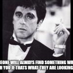 scarface | SOMEONE WILL ALWAYS FIND SOMETHING WRONG WITH YOU IF THATS WHAT THEY ARE LOOKING FOR | image tagged in scarface | made w/ Imgflip meme maker
