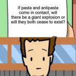 Dear Tim and Moby | If pasta and antipasta come in contact, will there be a giant explosion or will they both cease to exist? | image tagged in dear tim and moby,pasta,food,science,anti,explosion | made w/ Imgflip meme maker