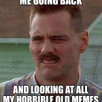 Cringe Carrey | ME GOING BACK; AND LOOKING AT ALL MY HORRIBLE OLD MEMES | image tagged in cringe carrey | made w/ Imgflip meme maker