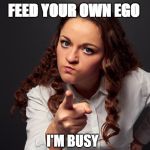 Feed | FEED YOUR OWN EGO; I'M BUSY; CHIANTY | image tagged in diy | made w/ Imgflip meme maker