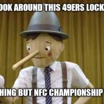 Geico Pinocchio | WHEN I LOOK AROUND THIS 49ERS LOCKER ROOM; I SEE NOTHING BUT NFC CHAMPIONSHIP WINNERS | image tagged in geico pinocchio | made w/ Imgflip meme maker