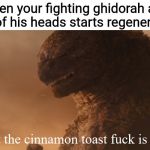 What the cinnamon toast f*ck is this Godzilla | When your fighting ghidorah and one of his heads starts regenerating | image tagged in what the cinnamon toast fck is this godzilla | made w/ Imgflip meme maker