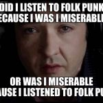 John Cusack High Fidelity Pop Music | DID I LISTEN TO FOLK PUNK BECAUSE I WAS I MISERABLE... OR WAS I MISERABLE BECAUSE I LISTENED TO FOLK PUNK? | image tagged in john cusack high fidelity pop music | made w/ Imgflip meme maker