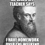 Andreas Vesalius blank face | ME WHEN MY TEACHER SAYS; I HAVE HOMEWORK OVER THE WEEKEND | image tagged in andreas vesalius blank face | made w/ Imgflip meme maker