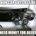 Beer and driving doesn't mix | NON CAR GUYS BE LIKE; NEED MONEY FOR BEERS | image tagged in irony of life,lights,torch,car meme,beers,car crash | made w/ Imgflip meme maker