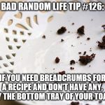 crumbs | BAD RANDOM LIFE TIP #126:; IF YOU NEED BREADCRUMBS FOR A RECIPE AND DON'T HAVE ANY, EMPTY THE BOTTOM TRAY OF YOUR TOASTER. | image tagged in crumbs | made w/ Imgflip meme maker