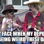 sheriff meme | MY FACE WHEN MY DEPUTY IS BEING WEIRD THESE DAYS | image tagged in sheriff meme | made w/ Imgflip meme maker