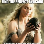 Game of Thrones Avocado | THAT MOMENT WHEN YOU FIND THE PERFECT AVOCADO; AT THE SUPERMARKET | image tagged in that moment when you find the perfect avocado | made w/ Imgflip meme maker