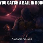hi | WHEN YOU CATCH A BALL IN DODGEBALL | image tagged in a soul for a soul | made w/ Imgflip meme maker