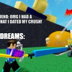 "My Dreams" Meme | FRIEND: OMG I HAD A DREAM THAT I DATED MY CRUSH! MY DREAMS: | image tagged in my dreams meme | made w/ Imgflip meme maker