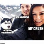 Jealous Husky | HER BOYFRIEND; MY CRUSH; ME, TRYING TO BE SUPPORTIVE | image tagged in jealous husky | made w/ Imgflip meme maker
